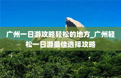 广州一日游攻略轻松的地方_广州轻松一日游最佳选择攻略