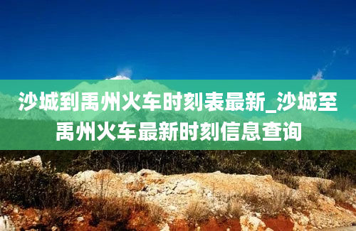 沙城到禹州火车时刻表最新_沙城至禹州火车最新时刻信息查询