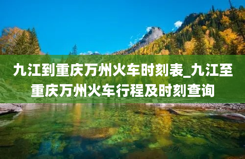 九江到重庆万州火车时刻表_九江至重庆万州火车行程及时刻查询