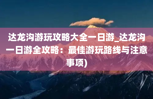 达龙沟游玩攻略大全一日游_达龙沟一日游全攻略：最佳游玩路线与注意事项)