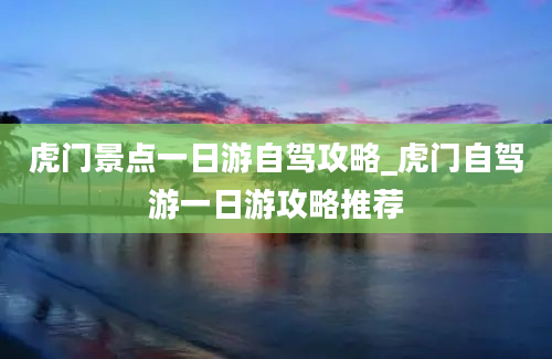 虎门景点一日游自驾攻略_虎门自驾游一日游攻略推荐