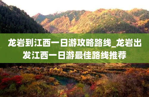 龙岩到江西一日游攻略路线_龙岩出发江西一日游最佳路线推荐