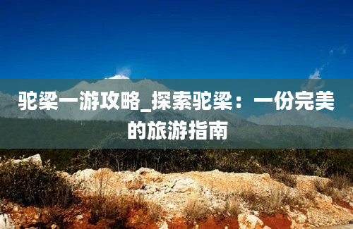 驼梁一游攻略_探索驼梁：一份完美的旅游指南