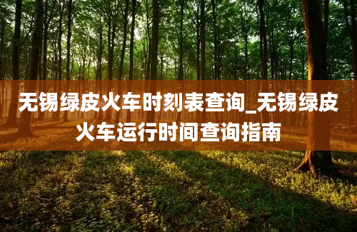 无锡绿皮火车时刻表查询_无锡绿皮火车运行时间查询指南