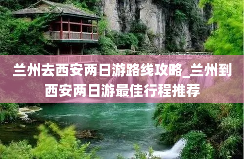 兰州去西安两日游路线攻略_兰州到西安两日游最佳行程推荐