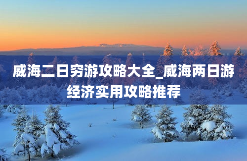 威海二日穷游攻略大全_威海两日游经济实用攻略推荐