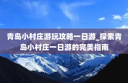 青岛小村庄游玩攻略一日游_探索青岛小村庄一日游的完美指南