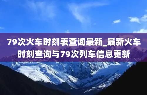 79次火车时刻表查询最新_最新火车时刻查询与79次列车信息更新