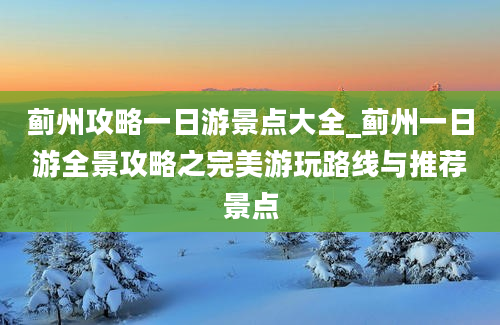 蓟州攻略一日游景点大全_蓟州一日游全景攻略之完美游玩路线与推荐景点