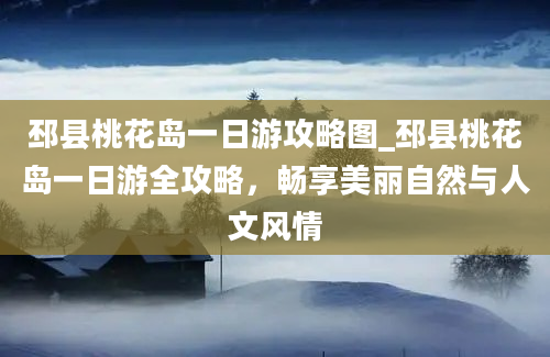 邳县桃花岛一日游攻略图_邳县桃花岛一日游全攻略，畅享美丽自然与人文风情