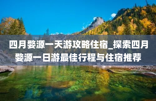 四月婺源一天游攻略住宿_探索四月婺源一日游最佳行程与住宿推荐