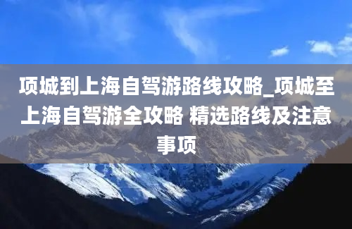 项城到上海自驾游路线攻略_项城至上海自驾游全攻略 精选路线及注意事项