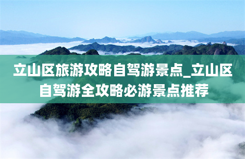 立山区旅游攻略自驾游景点_立山区自驾游全攻略必游景点推荐