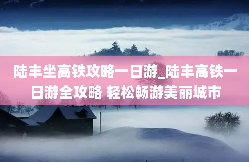 陆丰坐高铁攻略一日游_陆丰高铁一日游全攻略 轻松畅游美丽城市