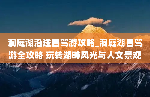 洞庭湖沿途自驾游攻略_洞庭湖自驾游全攻略 玩转湖畔风光与人文景观