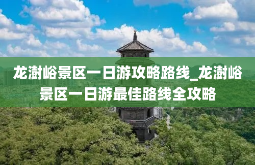 龙澍峪景区一日游攻略路线_龙澍峪景区一日游最佳路线全攻略