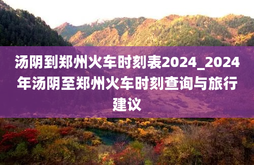 汤阴到郑州火车时刻表2024_2024年汤阴至郑州火车时刻查询与旅行建议