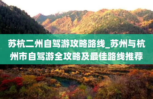 苏杭二州自驾游攻略路线_苏州与杭州市自驾游全攻略及最佳路线推荐