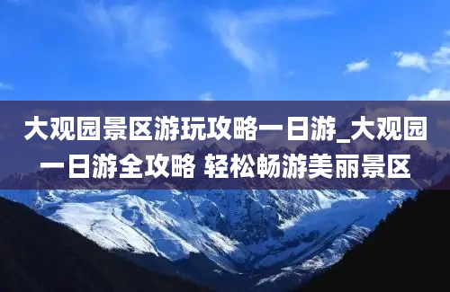 大观园景区游玩攻略一日游_大观园一日游全攻略 轻松畅游美丽景区