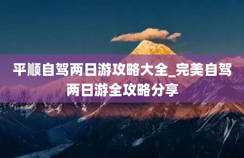 平顺自驾两日游攻略大全_完美自驾两日游全攻略分享