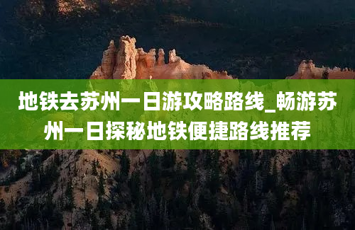 地铁去苏州一日游攻略路线_畅游苏州一日探秘地铁便捷路线推荐