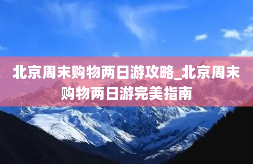 北京周末购物两日游攻略_北京周末购物两日游完美指南