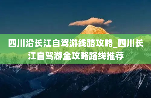 四川沿长江自驾游线路攻略_四川长江自驾游全攻略路线推荐