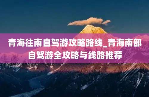 青海往南自驾游攻略路线_青海南部自驾游全攻略与线路推荐