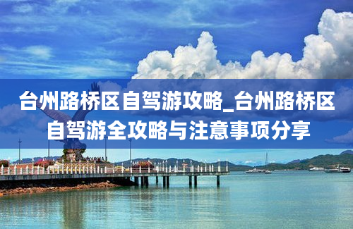 台州路桥区自驾游攻略_台州路桥区自驾游全攻略与注意事项分享