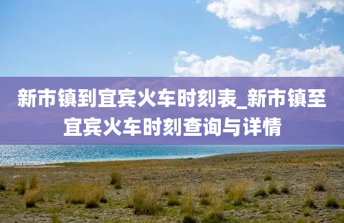 新市镇到宜宾火车时刻表_新市镇至宜宾火车时刻查询与详情