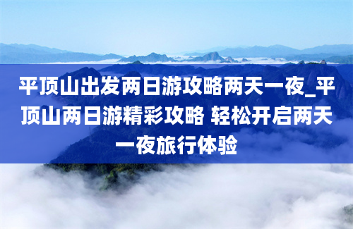 平顶山出发两日游攻略两天一夜_平顶山两日游精彩攻略 轻松开启两天一夜旅行体验