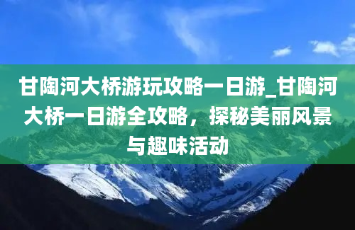 甘陶河大桥游玩攻略一日游_甘陶河大桥一日游全攻略，探秘美丽风景与趣味活动