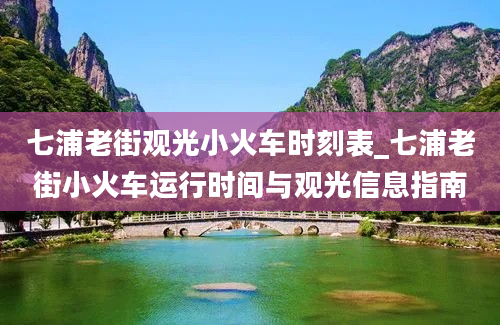 七浦老街观光小火车时刻表_七浦老街小火车运行时间与观光信息指南