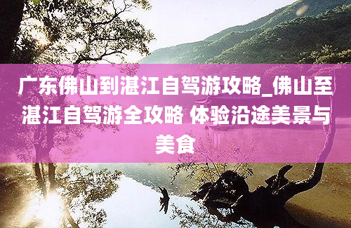 广东佛山到湛江自驾游攻略_佛山至湛江自驾游全攻略 体验沿途美景与美食