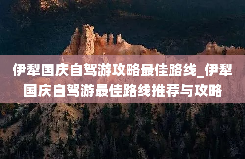 伊犁国庆自驾游攻略最佳路线_伊犁国庆自驾游最佳路线推荐与攻略