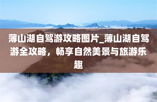 薄山湖自驾游攻略图片_薄山湖自驾游全攻略，畅享自然美景与旅游乐趣