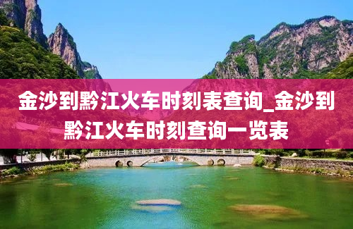 金沙到黔江火车时刻表查询_金沙到黔江火车时刻查询一览表