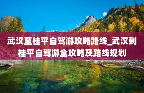 武汉至桂平自驾游攻略路线_武汉到桂平自驾游全攻略及路线规划