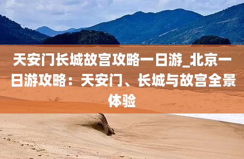 天安门长城故宫攻略一日游_北京一日游攻略：天安门、长城与故宫全景体验