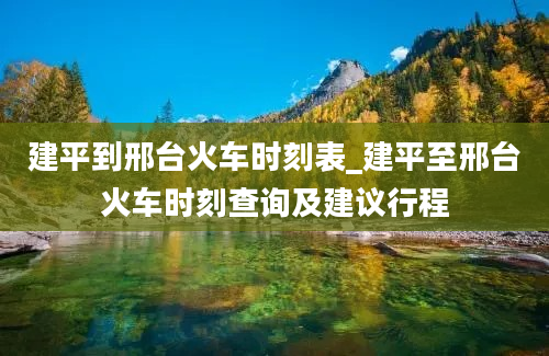 建平到邢台火车时刻表_建平至邢台火车时刻查询及建议行程