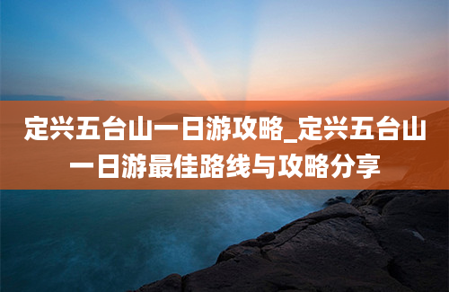 定兴五台山一日游攻略_定兴五台山一日游最佳路线与攻略分享