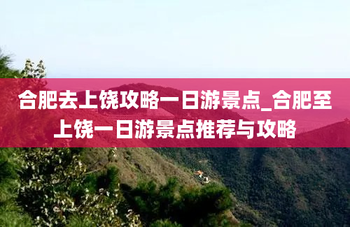 合肥去上饶攻略一日游景点_合肥至上饶一日游景点推荐与攻略