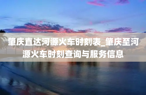 肇庆直达河源火车时刻表_肇庆至河源火车时刻查询与服务信息