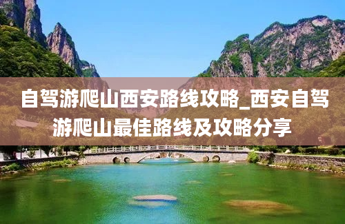 自驾游爬山西安路线攻略_西安自驾游爬山最佳路线及攻略分享