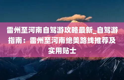 雷州至河南自驾游攻略最新_自驾游指南：雷州至河南绝美路线推荐及实用贴士