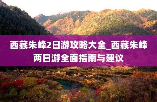 西藏朱峰2日游攻略大全_西藏朱峰两日游全面指南与建议