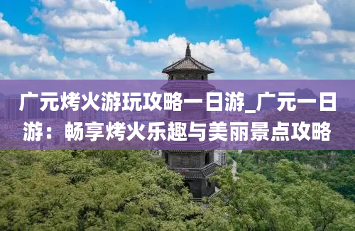 广元烤火游玩攻略一日游_广元一日游：畅享烤火乐趣与美丽景点攻略