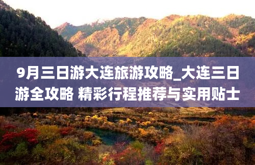 9月三日游大连旅游攻略_大连三日游全攻略 精彩行程推荐与实用贴士