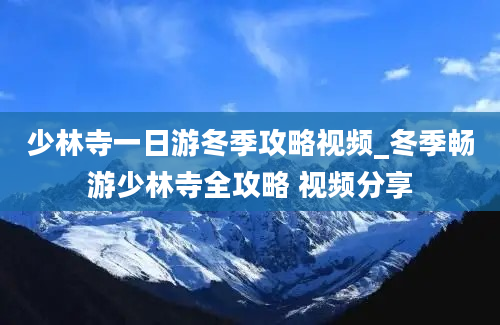 少林寺一日游冬季攻略视频_冬季畅游少林寺全攻略 视频分享