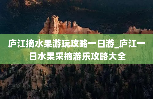 庐江摘水果游玩攻略一日游_庐江一日水果采摘游乐攻略大全